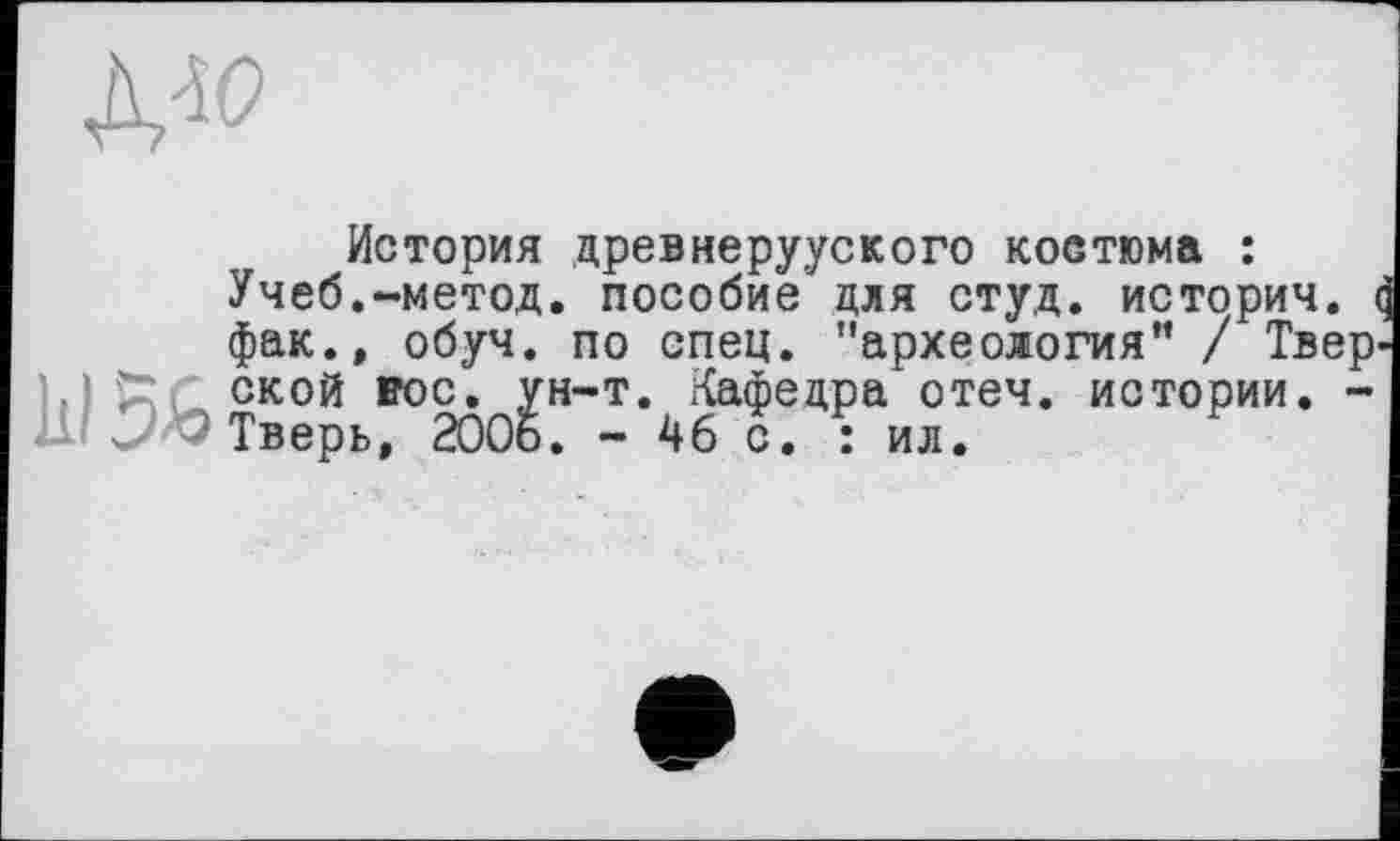 ﻿А«
История древнерууского костюма : Учеб.-метод, пособие для студ. история. I фак., обуч. по спец, "археология” / Твер 'Ј ской вос. ^н-т. Кафедра отеч. истории. -